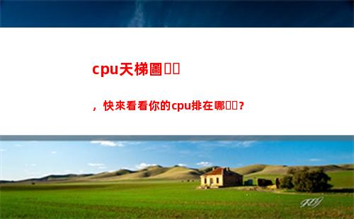 cpu天梯圖，快來看看你的cpu排在哪？(電腦CPU天梯圖)